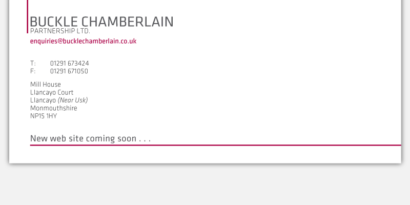 Buckle Chamberlain Partnership Limited
Mill House
Llancayo Court
Llancayo
Near Usk
Monmouthshire
NP15 1HY
Tel: 01291 673424
Fax: 01291 671050
E-mail: enquiries@bucklechamberlain.co.uk